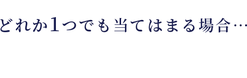 どれか1つでも当てはまる場合…
