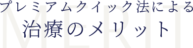 プレミアムクイック法による治療のメリット MERIT