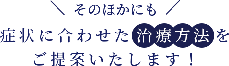 ＼そのほかにも／症状に合わせた治療方法をご提案いたします！