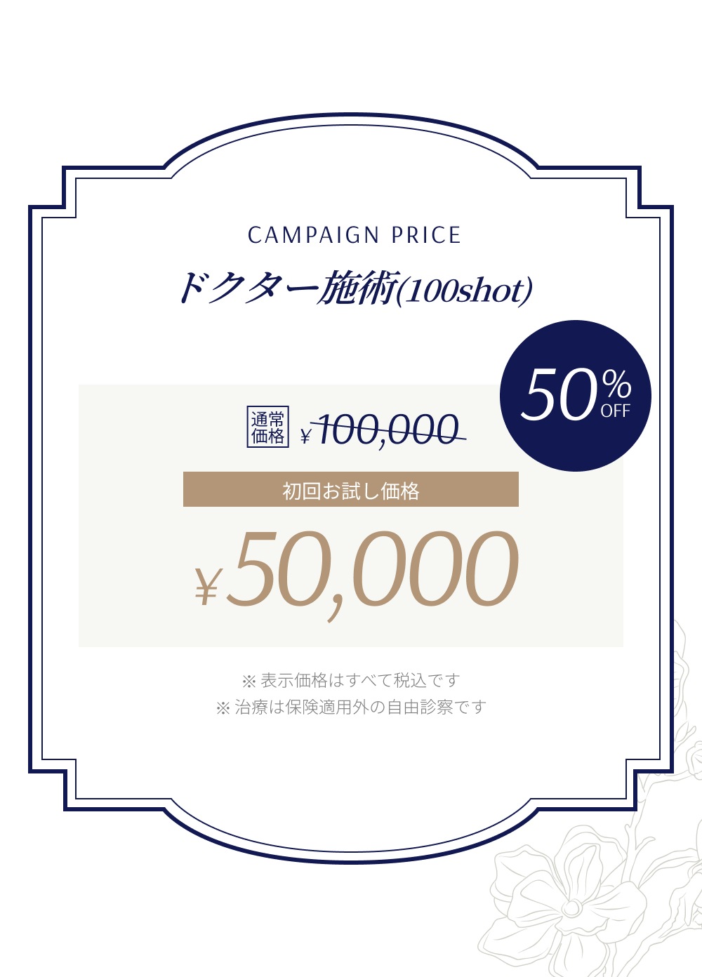 Campaign Price ドクター施術(100shot) 通常価格¥100,000 初回お試し価格¥50,000 ※表示価格はすべて税込です ※治療は保険適用外の自由診察です