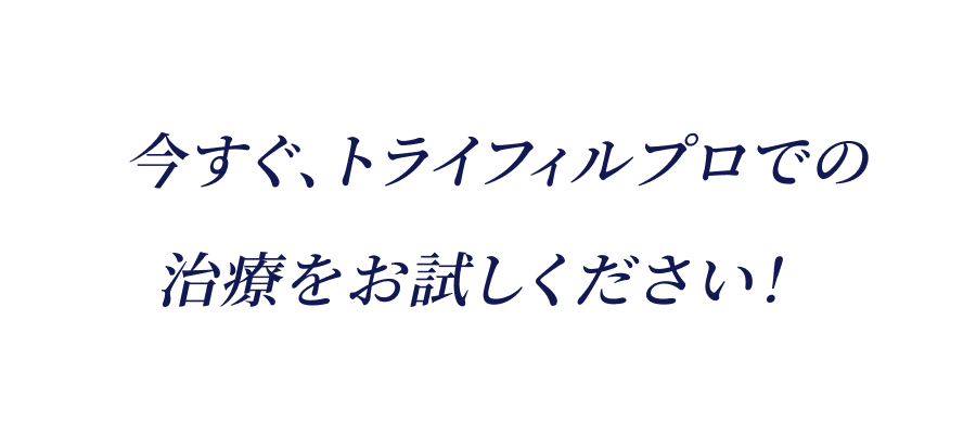 今すぐトライフィルプロでの治療をお試しください