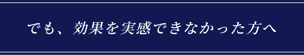 でも、効果を実感できなかった方へ